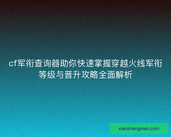 cf军衔查询器助你快速掌握穿越火线军衔等级与晋升攻略全面解析