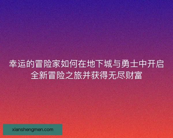 幸运的冒险家如何在地下城与勇士中开启全新冒险之旅并获得无尽财富