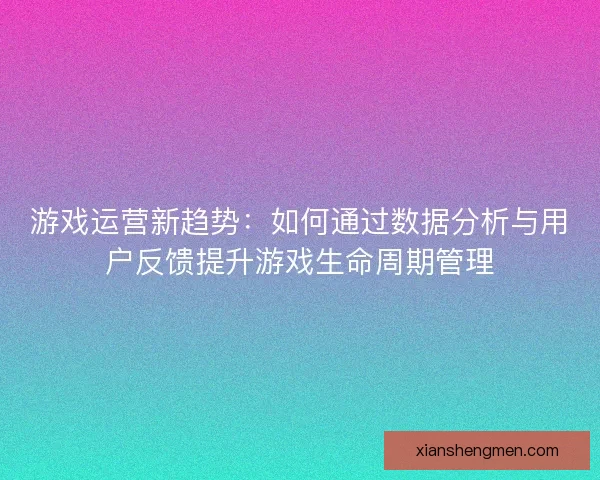 游戏运营新趋势：如何通过数据分析与用户反馈提升游戏生命周期管理