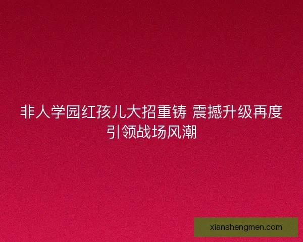 非人学园红孩儿大招重铸 震撼升级再度引领战场风潮