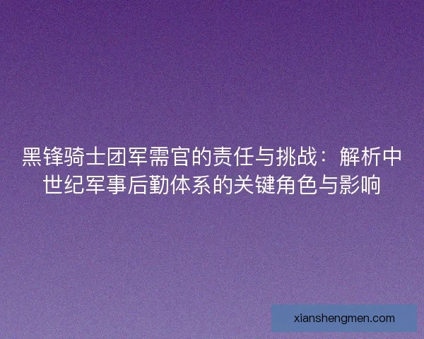 黑锋骑士团军需官的责任与挑战：解析中世纪军事后勤体系的关键角色与影响
