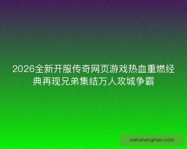 2026全新开服传奇网页游戏热血重燃经典再现兄弟集结万人攻城争霸