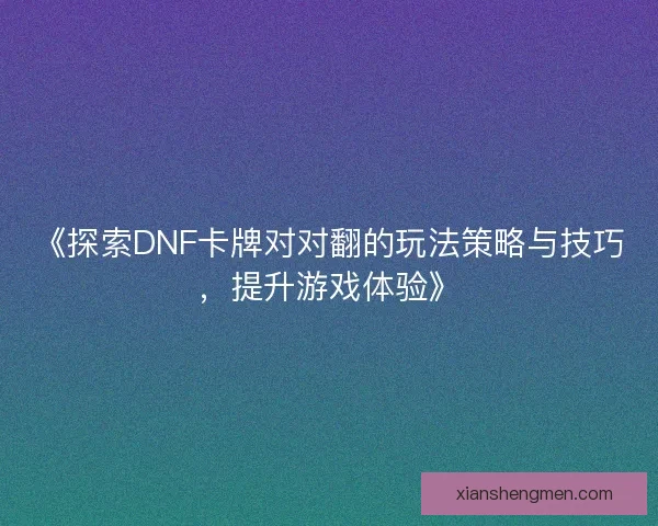 《探索DNF卡牌对对翻的玩法策略与技巧，提升游戏体验》