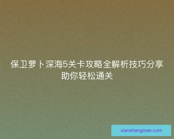 保卫萝卜深海5关卡攻略全解析技巧分享助你轻松通关
