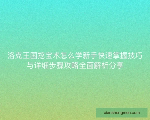 洛克王国挖宝术怎么学新手快速掌握技巧与详细步骤攻略全面解析分享