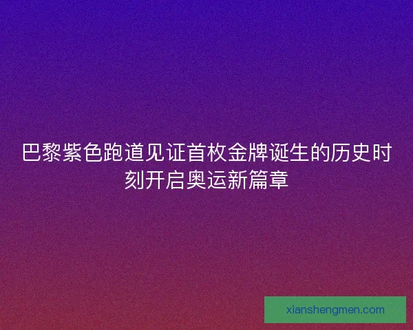 巴黎紫色跑道见证首枚金牌诞生的历史时刻开启奥运新篇章