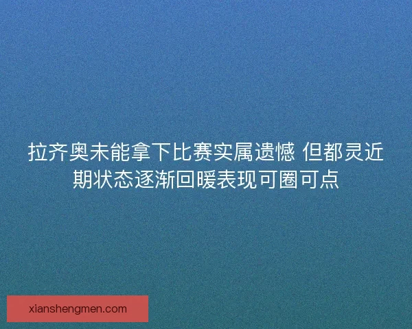 拉齐奥未能拿下比赛实属遗憾 但都灵近期状态逐渐回暖表现可圈可点