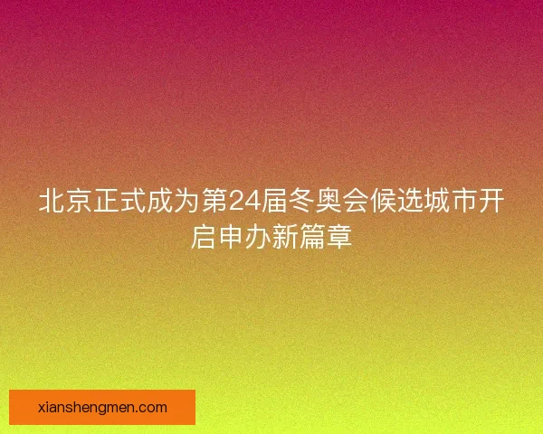 北京正式成为第24届冬奥会候选城市开启申办新篇章