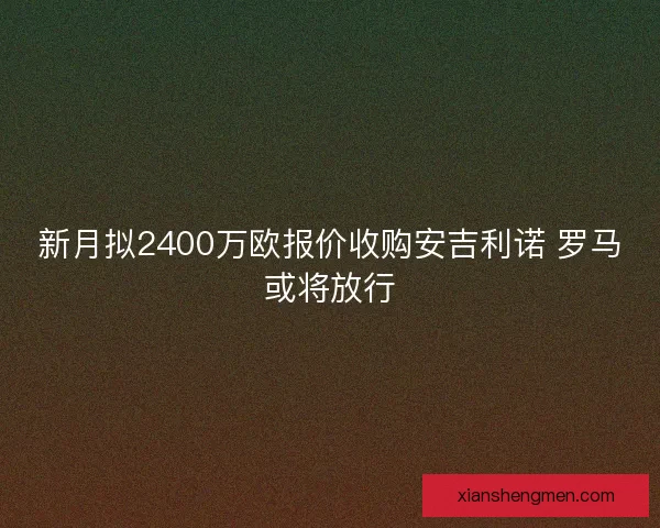 新月拟2400万欧报价收购安吉利诺 罗马或将放行