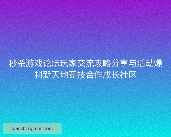 秒杀游戏论坛玩家交流攻略分享与活动爆料新天地竞技合作成长社区