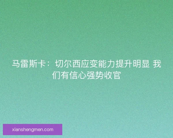 马雷斯卡：切尔西应变能力提升明显 我们有信心强势收官