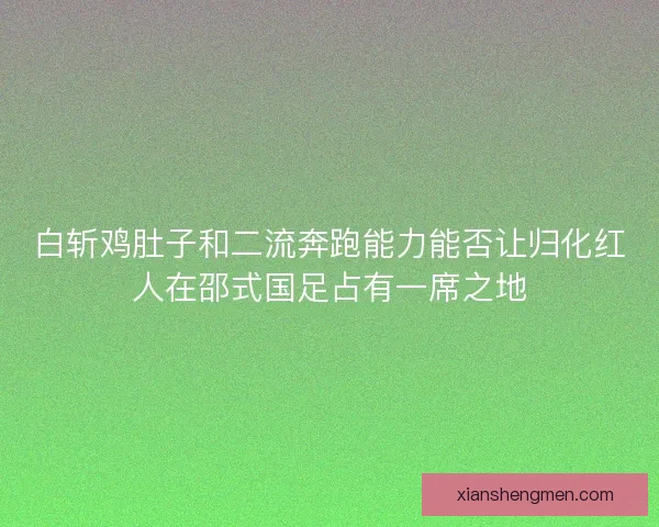 白斩鸡肚子和二流奔跑能力能否让归化红人在邵式国足占有一席之地 白斩鸡肚子和二流奔跑能力能否让归化红人在邵式国足占有一席之地