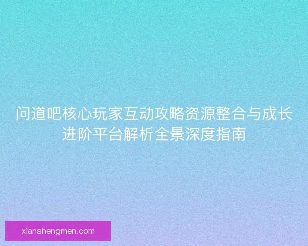 问道吧核心玩家互动攻略资源整合与成长进阶平台解析全景深度指南 问道吧核心玩家互动攻略资源整合与成长进阶平台解析全景深度指南