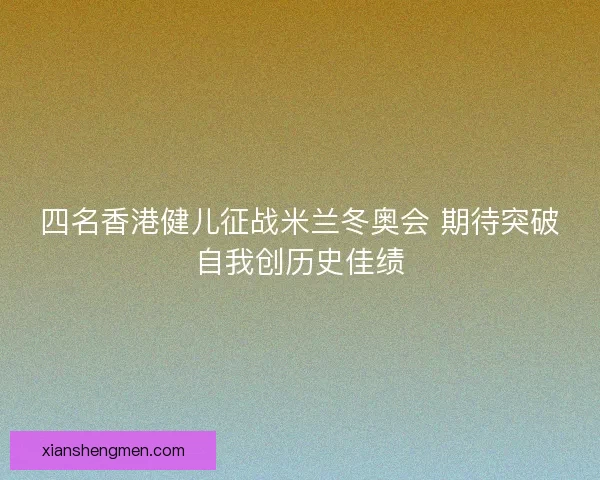四名香港健儿征战米兰冬奥会 期待突破自我创历史佳绩 四名香港健儿征战米兰冬奥会 期待突破自我创历史佳绩
