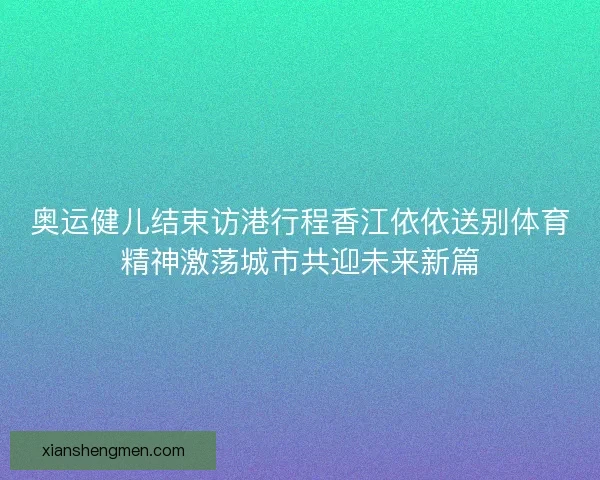 奥运健儿结束访港行程香江依依送别体育精神激荡城市共迎未来新篇