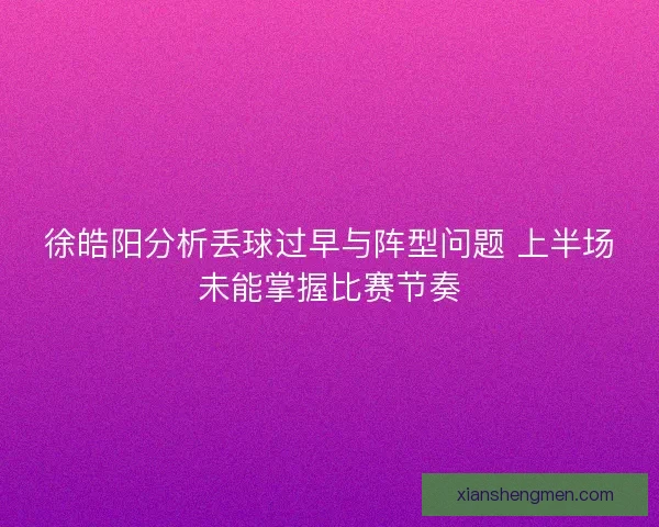徐皓阳分析丢球过早与阵型问题 上半场未能掌握比赛节奏