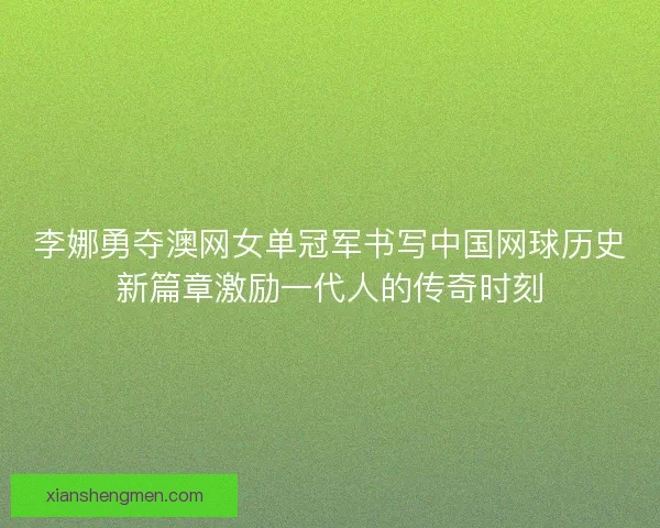 李娜勇夺澳网女单冠军书写中国网球历史新篇章激励一代人的传奇时刻 李娜勇夺澳网女单冠军书写中国网球历史新篇章激励一代人的传奇时刻