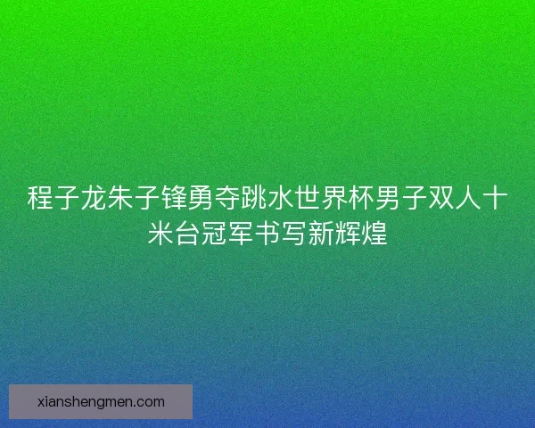 程子龙朱子锋勇夺跳水世界杯男子双人十米台冠军书写新辉煌 程子龙朱子锋勇夺跳水世界杯男子双人十米台冠军书写新辉煌