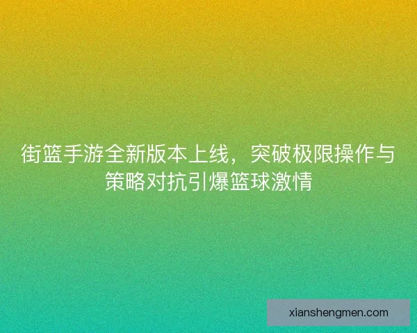街篮手游全新版本上线，突破极限操作与策略对抗引爆篮球激情