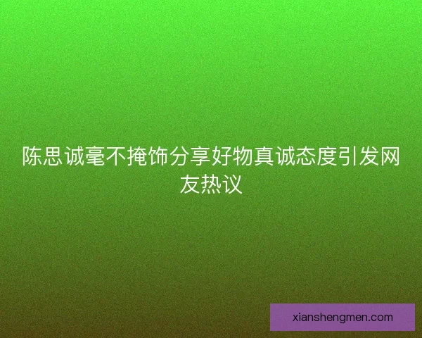 陈思诚毫不掩饰分享好物真诚态度引发网友热议
