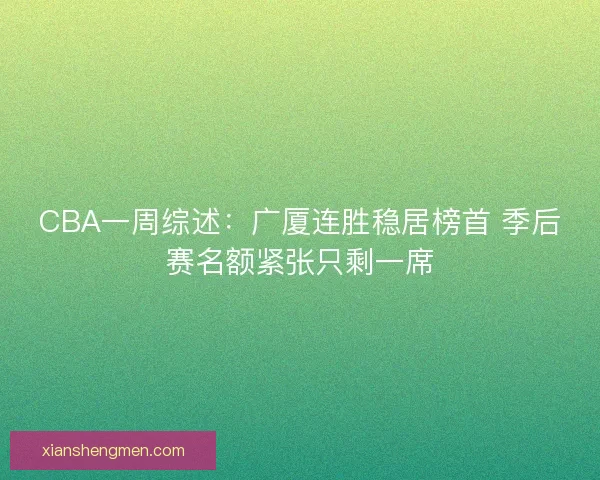 CBA一周综述：广厦连胜稳居榜首 季后赛名额紧张只剩一席