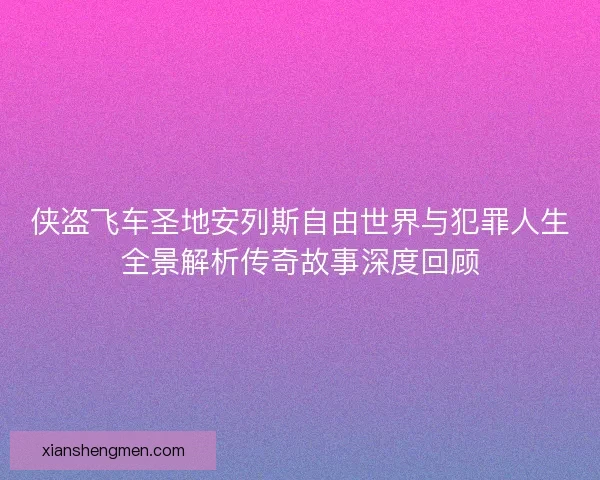 侠盗飞车圣地安列斯自由世界与犯罪人生全景解析传奇故事深度回顾