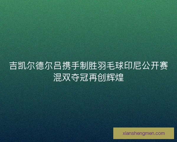 吉凯尔德尔吕携手制胜羽毛球印尼公开赛混双夺冠再创辉煌