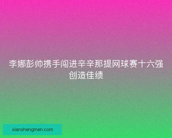 李娜彭帅携手闯进辛辛那提网球赛十六强创造佳绩