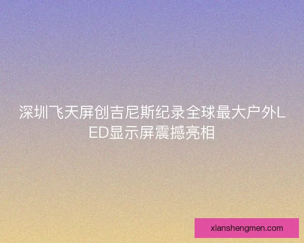 深圳飞天屏创吉尼斯纪录全球最大户外LED显示屏震撼亮相