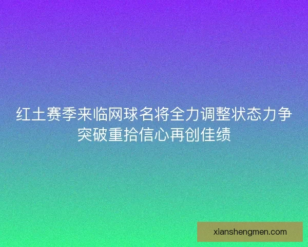 红土赛季来临网球名将全力调整状态力争突破重拾信心再创佳绩