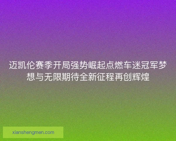 迈凯伦赛季开局强势崛起点燃车迷冠军梦想与无限期待全新征程再创辉煌