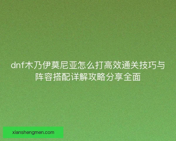 dnf木乃伊莫尼亚怎么打高效通关技巧与阵容搭配详解攻略分享全面
