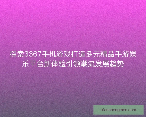 探索3367手机游戏打造多元精品手游娱乐平台新体验引领潮流发展趋势