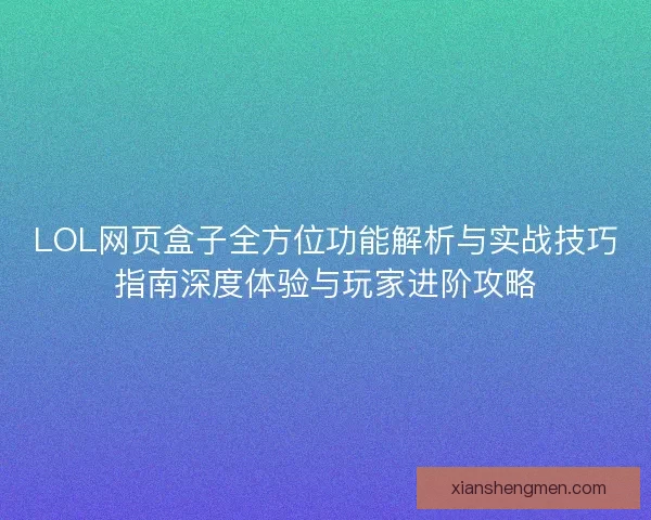 LOL网页盒子全方位功能解析与实战技巧指南深度体验与玩家进阶攻略 LOL网页盒子全方位功能解析与实战技巧指南深度体验与玩家进阶攻略