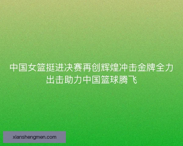 中国女篮挺进决赛再创辉煌冲击金牌全力出击助力中国篮球腾飞