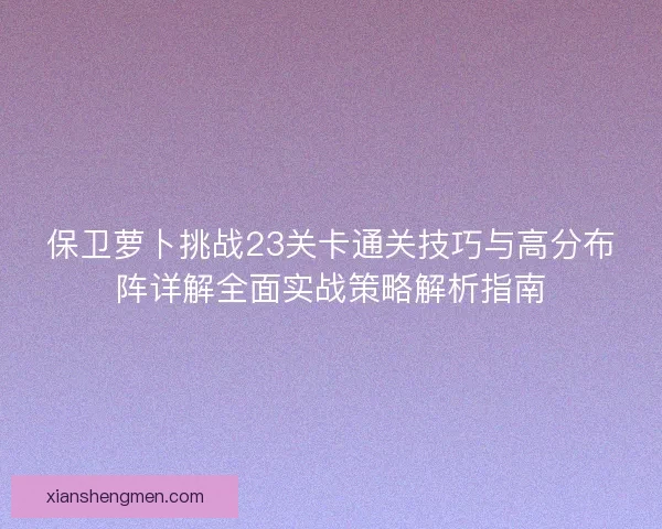 保卫萝卜挑战23关卡通关技巧与高分布阵详解全面实战策略解析指南 保卫萝卜挑战23关卡通关技巧与高分布阵详解全面实战策略解析指南