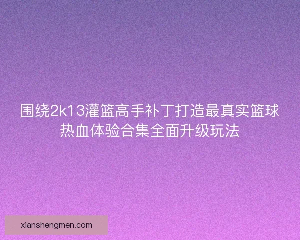 围绕2k13灌篮高手补丁打造最真实篮球热血体验合集全面升级玩法 围绕2k13灌篮高手补丁打造最真实篮球热血体验合集全面升级玩法