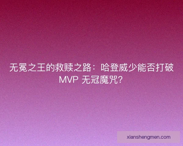 无冕之王的救赎之路：哈登威少能否打破 MVP 无冠魔咒？