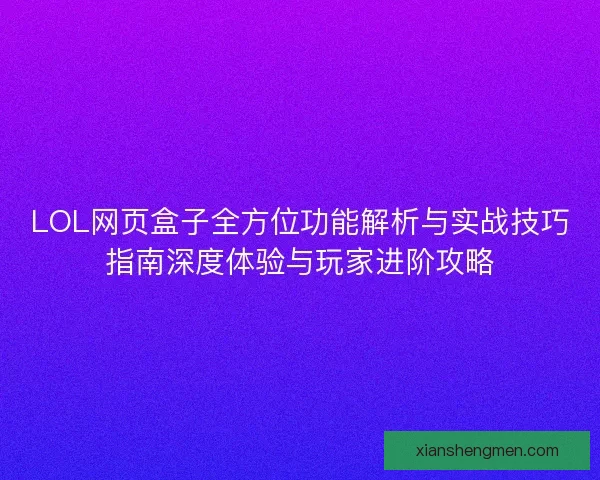 LOL网页盒子全方位功能解析与实战技巧指南深度体验与玩家进阶攻略 LOL网页盒子全方位功能解析与实战技巧指南深度体验与玩家进阶攻略