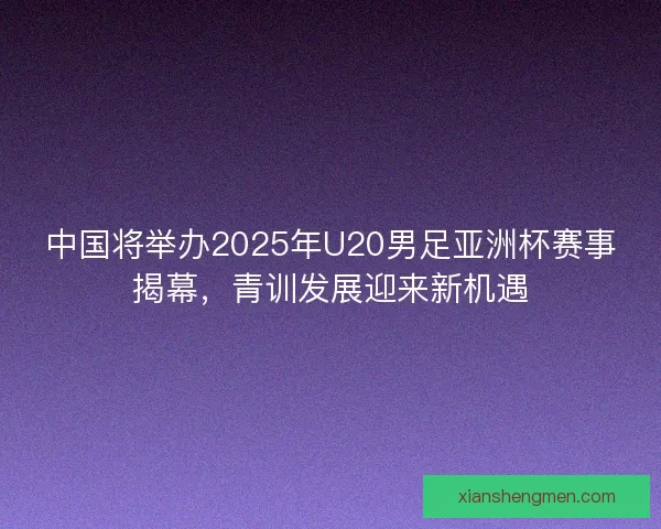 中国将举办2025年U20男足亚洲杯赛事揭幕,青训发展迎来新机遇 中国将举办2025年U20男足亚洲杯赛事揭幕,青训发展迎来新机遇
