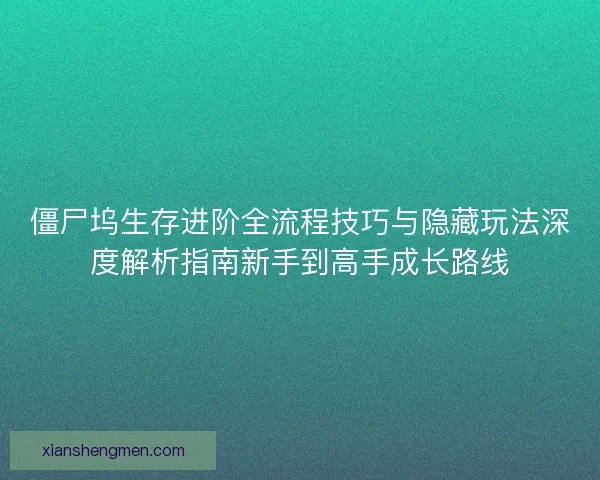 僵尸坞生存进阶全流程技巧与隐藏玩法深度解析指南新手到高手成长路线