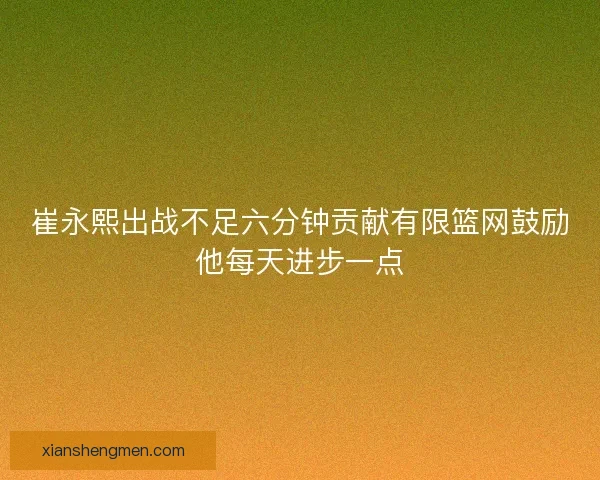 崔永熙出战不足六分钟贡献有限篮网鼓励他每天进步一点