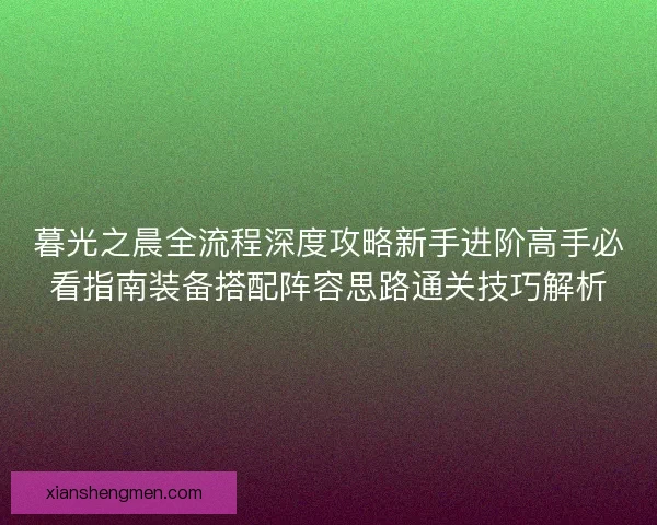 暮光之晨全流程深度攻略新手进阶高手必看指南装备搭配阵容思路通关技巧解析