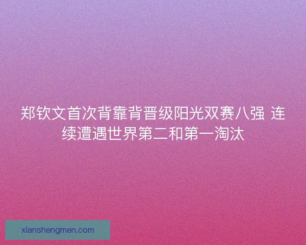 郑钦文首次背靠背晋级阳光双赛八强 连续遭遇世界第二和第一淘汰