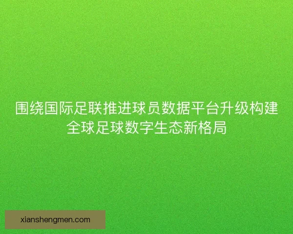 围绕国际足联推进球员数据平台升级构建全球足球数字生态新格局