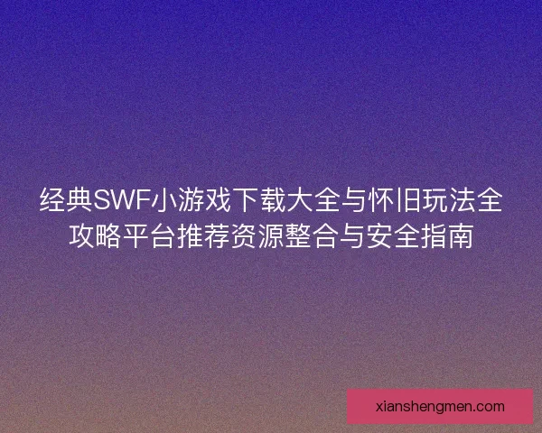 经典SWF小游戏下载大全与怀旧玩法全攻略平台推荐资源整合与安全指南