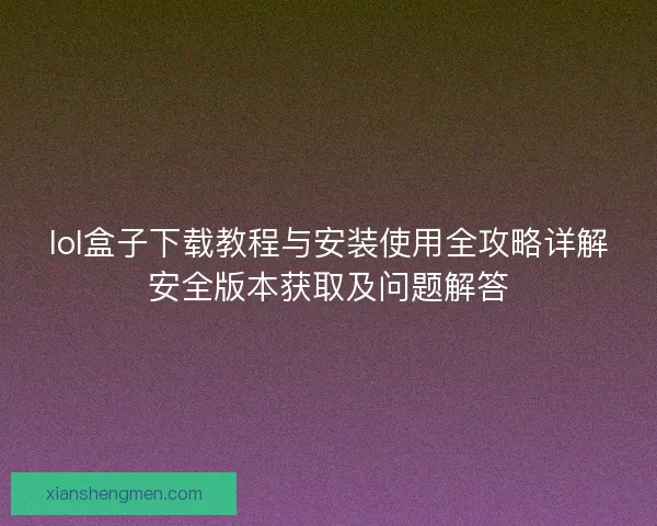lol盒子下载教程与安装使用全攻略详解安全版本获取及问题解答 lol盒子下载教程与安装使用全攻略详解安全版本获取及问题解答