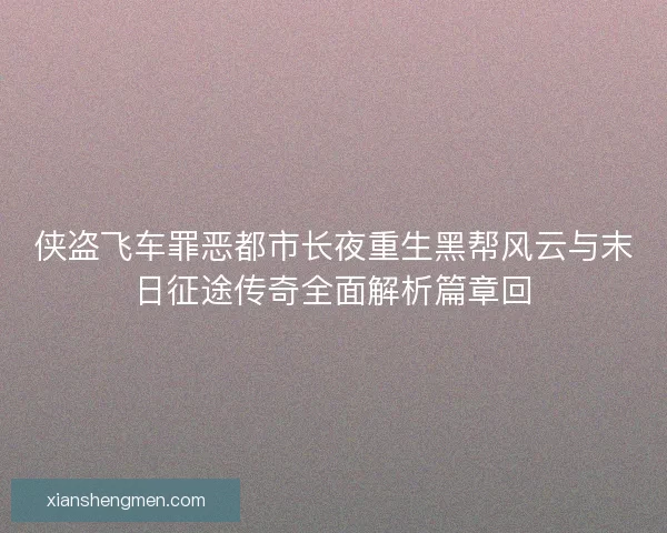 侠盗飞车罪恶都市长夜重生黑帮风云与末日征途传奇全面解析篇章回 侠盗飞车罪恶都市长夜重生黑帮风云与末日征途传奇全面解析篇章回