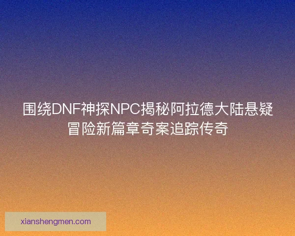 围绕DNF神探NPC揭秘阿拉德大陆悬疑冒险新篇章奇案追踪传奇