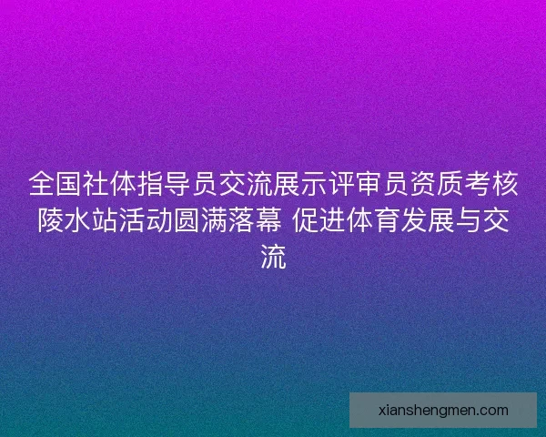 全国社体指导员交流展示评审员资质考核陵水站活动圆满落幕 促进体育发展与交流 全国社体指导员交流展示评审员资质考核陵水站活动圆满落幕 促进体育发展与交流